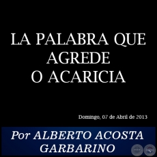 LA PALABRA QUE AGREDE O ACARICIA - Por ALBERTO ACOSTA GARBARINO - Domingo, 07 de Abril de 2013